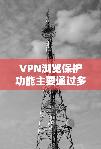 VPN浏览保护功能主要通过多种技术手段确保用户访问内容的安全性，具体包括以下几点
