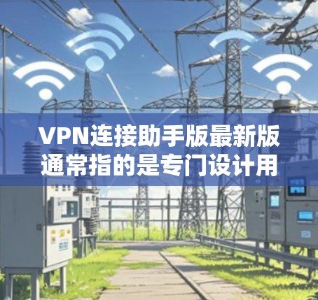 VPN连接助手版最新版通常指的是专门设计用于VPN连接的工具，这些工具一般针对特定语言（如中文）用户非常友好，具有良好的用户界面和多样的功能。以下是几种常见的VPN连接工具推荐