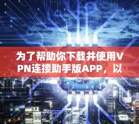 为了帮助你下载并使用VPN连接助手版APP，以下是详细的步骤和注意事项