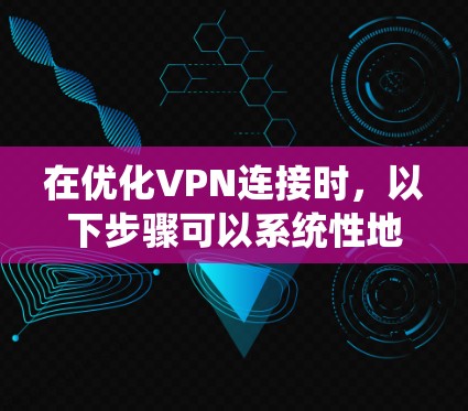 在优化VPN连接时，以下步骤可以系统性地帮助您完成任务