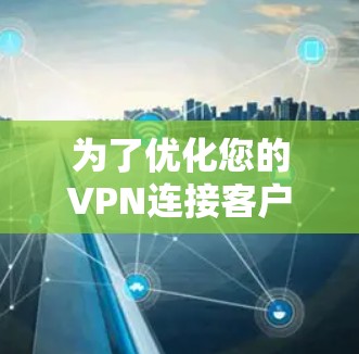 为了优化您的VPN连接客户端，以下是一些关键步骤和建议