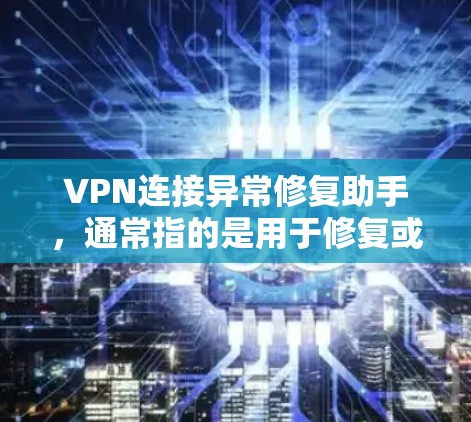 VPN连接异常修复助手，通常指的是用于修复或解决VPN连接异常问题的工具或应用。以下是一些可能涉及的异常修复助手及其功能
