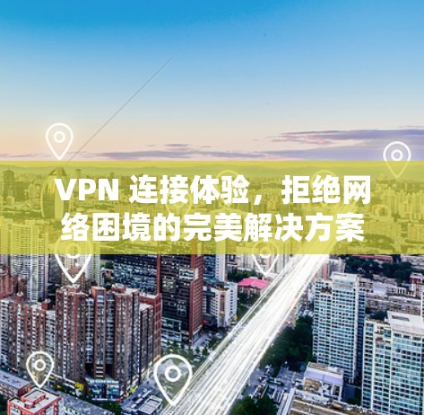 VPN 连接体验，拒绝网络困境的完美解决方案