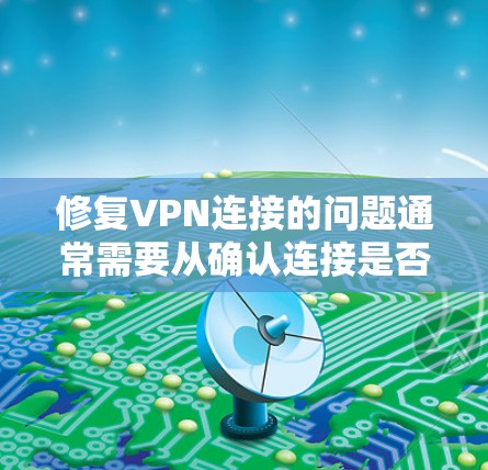 修复VPN连接的问题通常需要从确认连接是否正确开始，逐步排查可能存在的问题。以下是一个详细的步骤指南