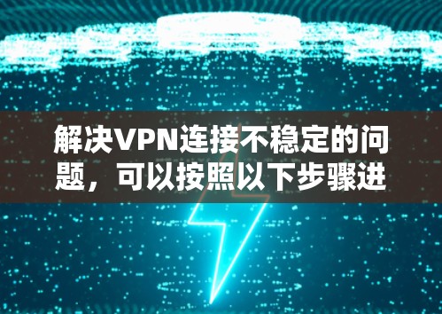 解决VPN连接不稳定的问题,可以按照以下步骤进行 解决VPN连接不稳定的问题,可以按照以下步骤进行