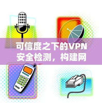 可信度之下的VPN安全检测，构建网络安全防护体系
