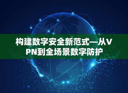 构建数字安全新范式—从VPN到全场景数字防护 构建数字安全新范式—从VPN到全场景数字防护