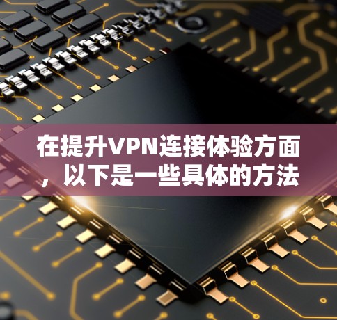 在提升VPN连接体验方面，以下是一些具体的方法和步骤