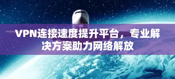 VPN连接速度提升平台，专业解决方案助力网络解放