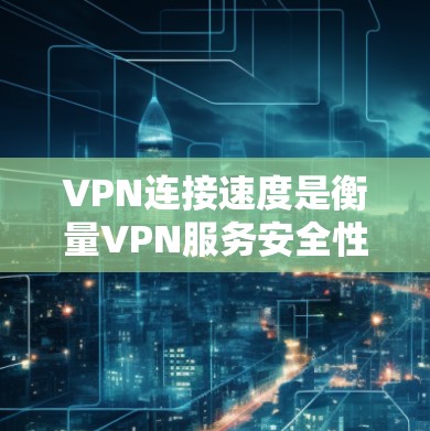 VPN连接速度是衡量VPN服务安全性和用户体验的重要指标。连接速度越快，用户在使用VPN时的延迟和等待时间越短，体验就越佳。以下是几种常见的VPN服务及其连接速度的评估