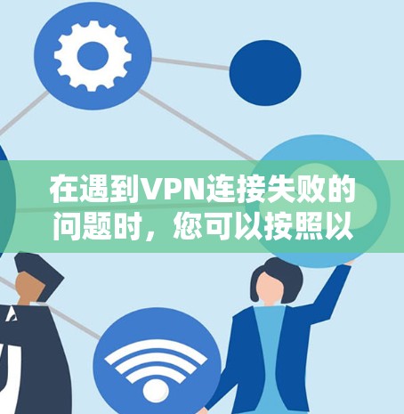 在遇到VPN连接失败的问题时,您可以按照以下步骤进行排查和解决 在遇到VPN连接失败的问题时,您可以按照以下步骤进行排查和解决