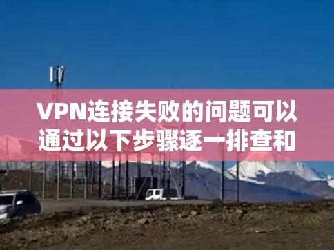 VPN连接失败的问题可以通过以下步骤逐一排查和解决 VPN连接失败的问题可以通过以下步骤逐一排查和解决