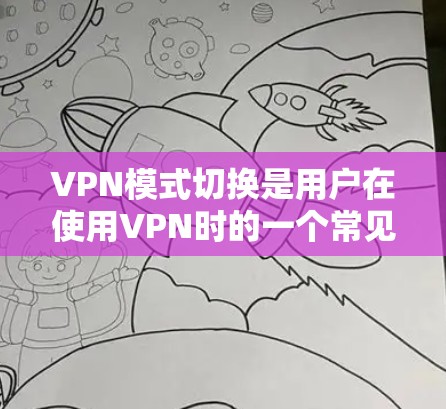 VPN模式切换是用户在使用VPN时的一个常见问题，涉及连接安全、网络配置和用户操作。以下是用户可能遇到的问题及解决方案的总结