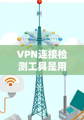 VPN连接检测工具是用于监控和检测VPN用户连接的工具，帮助用户了解自己的网络环境，防范潜在的安全风险。以下是对这些工具的详细介绍
