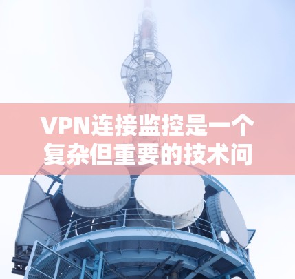 VPN连接监控是一个复杂但重要的技术问题，涉及多个步骤和技术细节。以下是一个逐步的解决方案