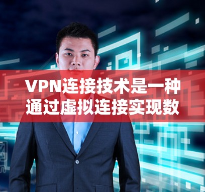 VPN连接技术是一种通过虚拟连接实现数据加密和隐私保护的网络技术，以下是其详细解释