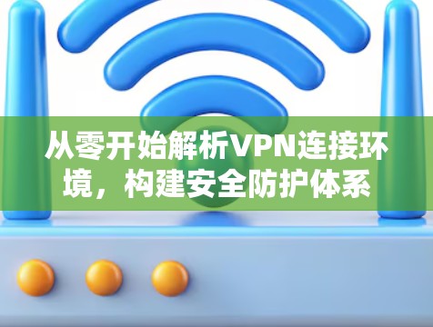 从零开始解析VPN连接环境,构建安全防护体系 从零开始解析VPN连接环境,构建安全防护体系