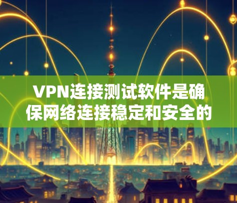 VPN连接测试软件是确保网络连接稳定和安全的工具。以下是一步步的建议,帮助您选择和使用合适的软件 VPN连接测试软件是确保网络连接稳定和安全的工具。以下是一步步的建议,帮助您选择和使用合适的软件