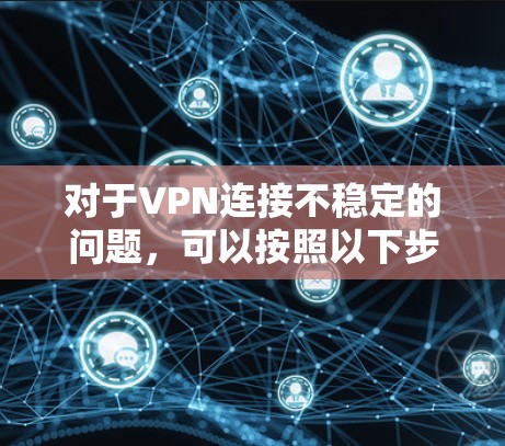 对于VPN连接不稳定的问题,可以按照以下步骤进行排查和解决 对于VPN连接不稳定的问题,可以按照以下步骤进行排查和解决