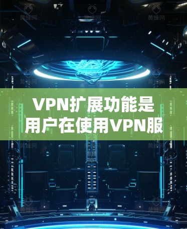 VPN扩展功能是用户在使用VPN服务时的重要组成部分，它不仅确保了数据的安全和隐私，还提升了用户体验。以下是对VPN扩展功能的评测和分析