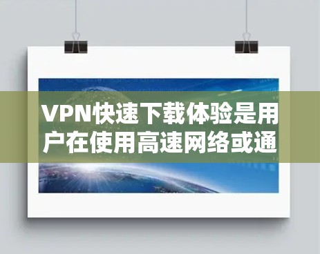VPN快速下载体验是用户在使用高速网络或通过特殊设备（如U盘）连接到服务器时的体验。以下是一些常见的VPN快速下载体验以及可能的解决方法