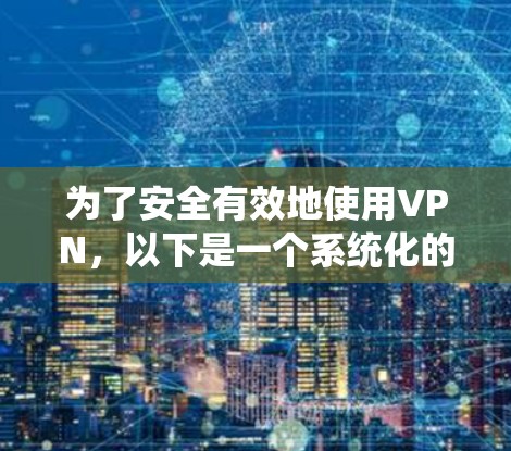 为了安全有效地使用VPN，以下是一个系统化的指南，分步骤进行