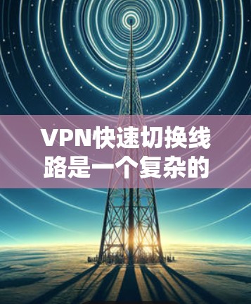 VPN快速切换线路是一个复杂的过程,需要综合考虑多个因素。以下是一个清晰的总结 VPN快速切换线路是一个复杂的过程,需要综合考虑多个因素。以下是一个清晰的总结