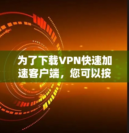 为了下载VPN快速加速客户端，您可以按照以下步骤操作