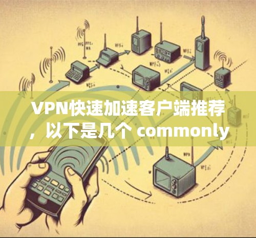 VPN快速加速客户端推荐，以下是几个 commonly 选择的 VPN 应用程序，它们在高速度、安全性以及兼容性方面表现优异