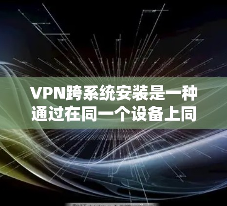 VPN跨系统安装是一种通过在同一个设备上同时连接多个VPN服务来实现数据同步和传输的安全方法。以下是对该技术的详细分析和解决方案