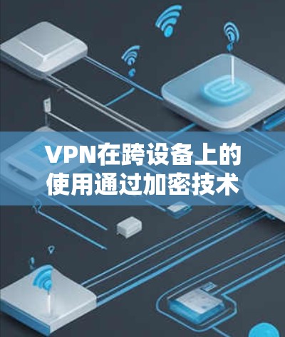 VPN在跨设备上的使用通过加密技术确保数据的安全性和完整性，同时通过设备间的连接实现数据传输。以下是关于VPN在跨设备上的实际问题及其解决方案