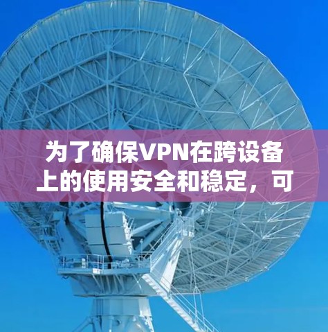 为了确保VPN在跨设备上的使用安全和稳定，可以按照以下步骤进行操作