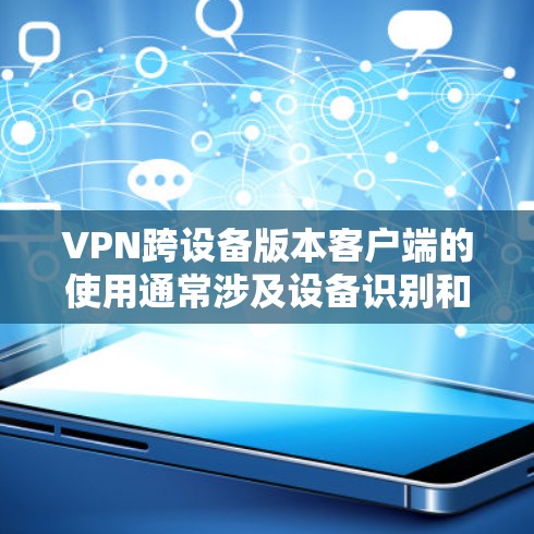 VPN跨设备版本客户端的使用通常涉及设备识别和配置，以下是一些步骤和方法