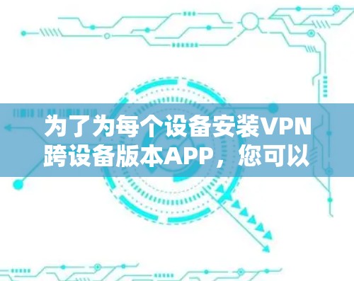 为了为每个设备安装VPN跨设备版本APP，您可以按照以下步骤进行操作