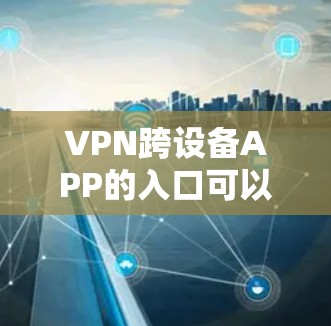 VPN跨设备APP的入口可以通过以下步骤进行查找和使用