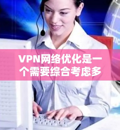 VPN网络优化是一个需要综合考虑多方面因素的过程，以确保网络的安全、稳定和高效。以下是一些VPN网络优化的关键点和建议