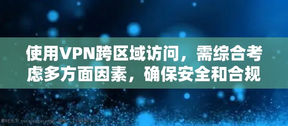 使用VPN跨区域访问，需综合考虑多方面因素，确保安全和合规。以下是一步步的建议