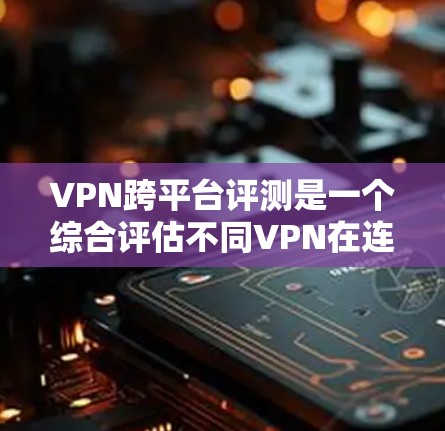 VPN跨平台评测是一个综合评估不同VPN在连接多个平台时的表现，旨在帮助用户选择最适合它们的设备的VPN服务。以下是详细的信息和分析