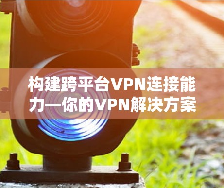 构建跨平台VPN连接能力—你的VPN解决方案