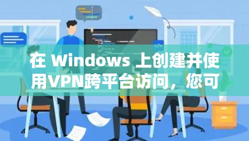 在 Windows 上创建并使用VPN跨平台访问,您可以按照以下步骤进行 在 Windows 上创建并使用VPN跨平台访问,您可以按照以下步骤进行