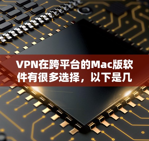 VPN在跨平台的Mac版软件有很多选择，以下是几种常见的VPN软件，适合在Mac上使用