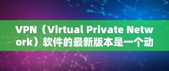 VPN（Virtual Private Network）软件的最新版本是一个动态的过程，不同的版本会根据更新的漏洞、性能优化、安全增强等方面进行改进。以下是一些常见的VPN软件版本特点和趋势，供参考
