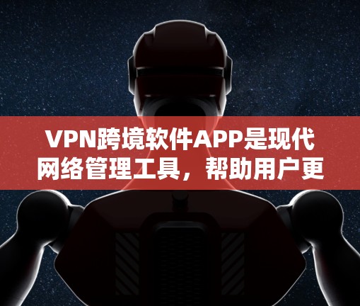 VPN跨境软件APP是现代网络管理工具，帮助用户更好地控制外网网络环境。以下是关于这些软件的详细总结