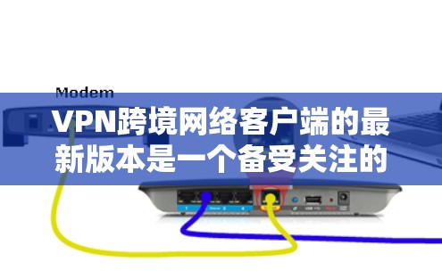 VPN跨境网络客户端的最新版本是一个备受关注的领域，因为它直接影响着用户的数据安全和网络环境。以下是对这些客户端的详细总结，包括功能、性能、安全、用户体验和使用场景