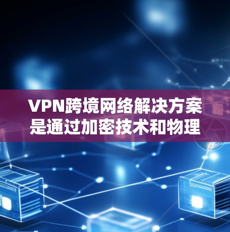 VPN跨境网络解决方案是通过加密技术和物理连接确保用户在不同国家的服务器间安全传输数据的一种方式。以下是对 VPN 网络跨境解决方案的详细分析和总结