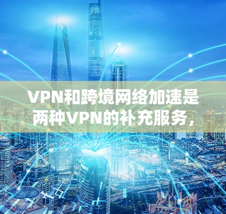 VPN和跨境网络加速是两种VPN的补充服务,各有其独特的适用场景和功能。以下是对这两种服务的详细总结 VPN和跨境网络加速是两种VPN的补充服务,各有其独特的适用场景和功能。以下是对这两种服务的详细总结
