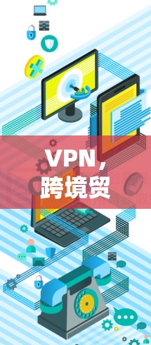 VPN,跨境贸易中的守护神 VPN,跨境贸易中的守护神
