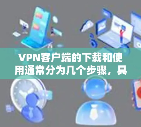 VPN客户端的下载和使用通常分为几个步骤，具体流程如下