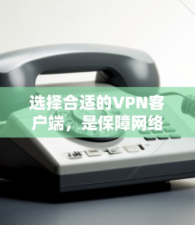 选择合适的VPN客户端，是保障网络安全和数据传输的关键。以下是一步步的指南，帮助你做出明智的选择