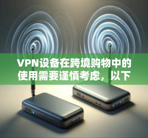 VPN设备在跨境购物中的使用需要谨慎考虑,以下是一些关键点和建议 VPN设备在跨境购物中的使用需要谨慎考虑,以下是一些关键点和建议